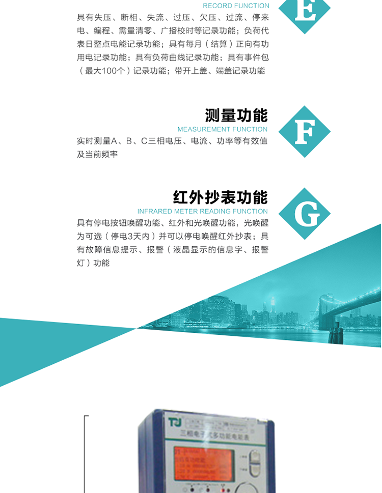 8）具有無(wú)功測(cè)試脈沖輸出，正、反向有功和正、反向無(wú)功脈沖測(cè)試（遠(yuǎn)動(dòng)）口輸出功能。
9）具有多功能輸出功能，可實(shí)現(xiàn)1Hz時(shí)鐘、需量周期更替信號(hào)、時(shí)段切換信號(hào)、超負(fù)荷跳閘等輸出功能。
10）實(shí)時(shí)測(cè)量A、B、C三相電壓、電流、功率等有效值及當(dāng)前頻率。
11）具有失壓、斷相、失流、過(guò)壓、欠壓、過(guò)流、停來(lái)電、編程、需量清零、廣播校時(shí)等記錄功能。
12）具有停電按鈕喚醒功能、紅外和光喚醒功能，光喚醒為可選（停電3天內(nèi)）并可以停電喚醒紅外抄表。
13）具有故障信息提示、報(bào)警（液晶顯示的信息字、報(bào)警燈）功能。
14）負(fù)荷代表日整點(diǎn)電能記錄功能。
15）具有每月（結(jié)算）正向有功用電記錄功能。
16）具有負(fù)荷曲線記錄功能。
17）具有事件包（最大100個(gè)）記錄功能。
18）具有即時(shí)凍結(jié)，零點(diǎn)凍結(jié)，時(shí)區(qū)轉(zhuǎn)換凍結(jié)功能。
19）帶開(kāi)上蓋、端蓋記錄功能。
20）可選三相無(wú)電壓時(shí)電流檢測(cè)功能（使用輔助電源）。